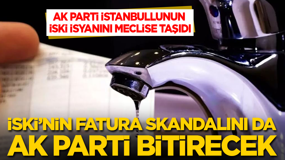 AK Parti, İstanbullunun İSKİ isyanı meclise taşıdı! CHP'nin fatura skandalını da AK Parti bitirecek!