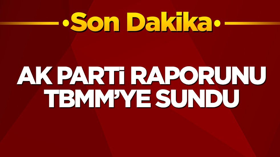 AK Parti raporunu TBMM’ye sundu