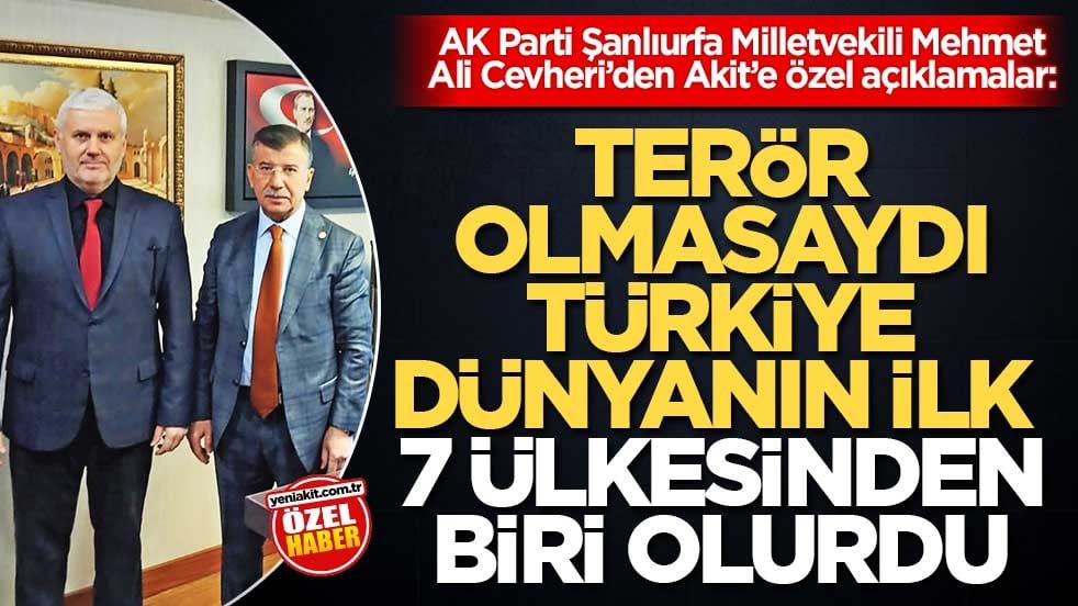 AK Parti Şanlıurfa Milletvekili Mehmet Ali Cevheri’den Akit’e özel açıklamalar: Terör olmasaydı Türkiye dünyanın ilk 7 ülkesinden biri olurdu