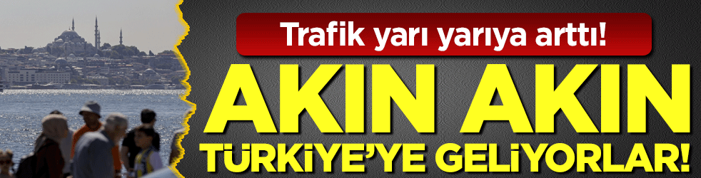Akın akın Türkiye'ye geliyorlar! Trafik yarı yarıya arttı!
