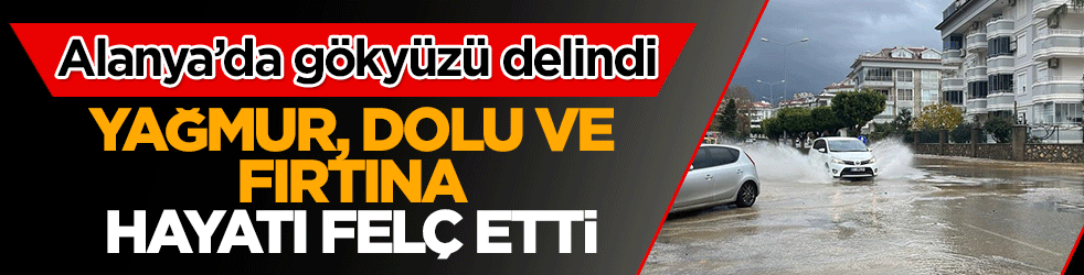 Alanya’da gökyüzü delindi: Yağmur, Dolu ve fırtına hayatı felç etti!
