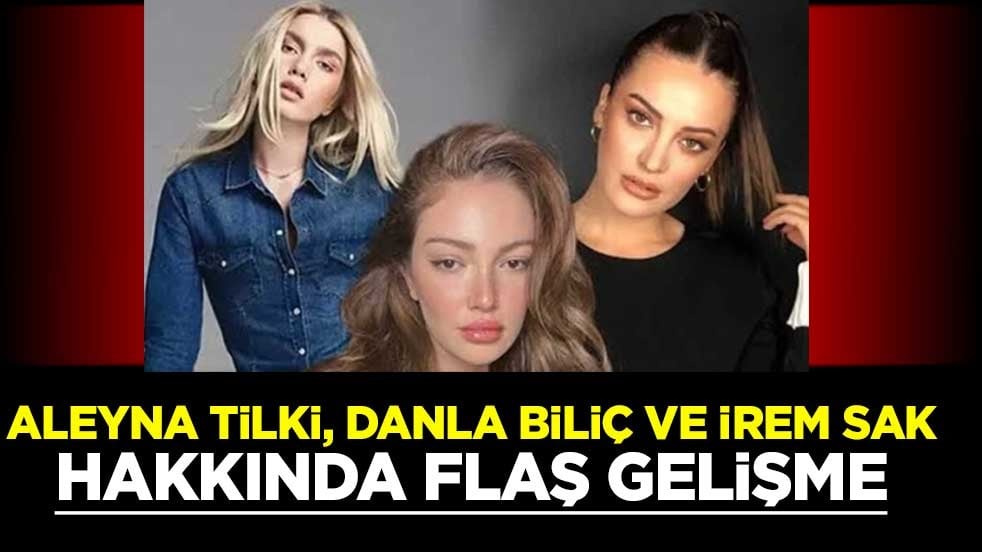 Aleyna Tilki, Danla Biliç ve İrem Sak hakkında flaş gelişme