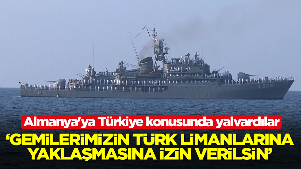 Almanya'ya Türkiye konusunda yalvardılar: Gemilerimizin Türk limanlarına yaklaşmasına izin verilsin