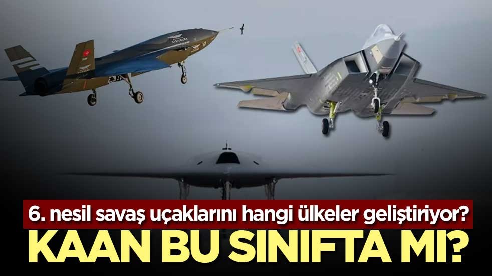 Altıncı nesil savaş uçaklarını hangi ülkeler geliştiriyor? KAAN bu sınıfta mı?