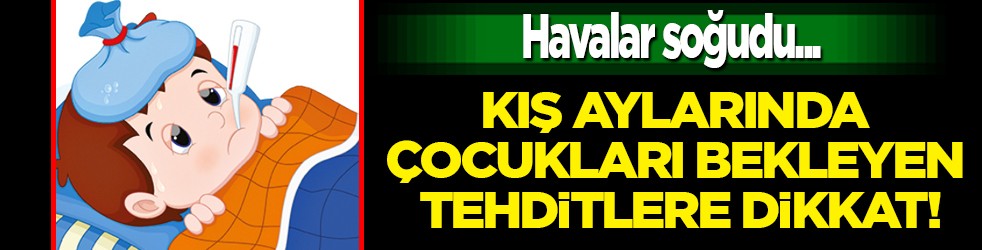 Aman çok dikkatli olun!.. Kış aylarında çocukları bekleyen sağlık tehditleri!