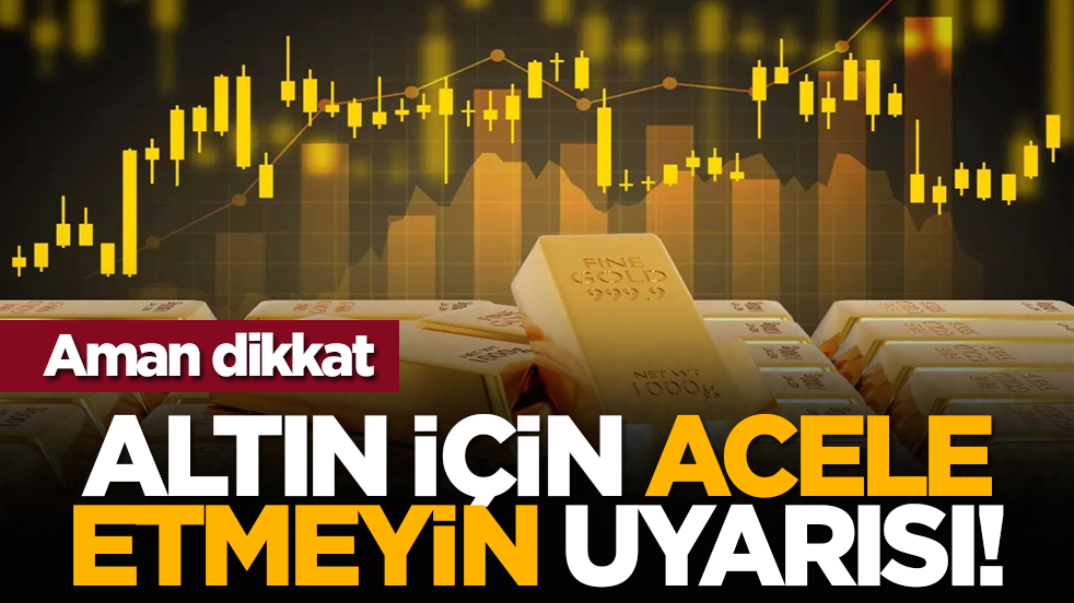 Aman dikkat: Altın için acele etmeyin uyarısı!