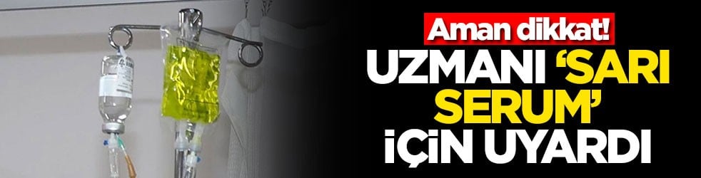Aman dikkat! Uzmanı ‘sarı serum’ için uyardı