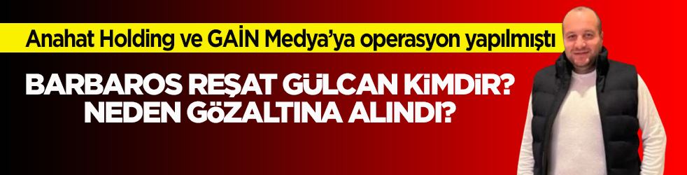 Anahat Holding ve GAİN Medya operasyon yapılmıştı! Barbaros Reşat Gülcan kimdir, neden gözaltına alındı?