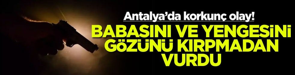 Antalya’da korkunç olay! Babasını ve yengesini gözünü kırpmadan vurdu