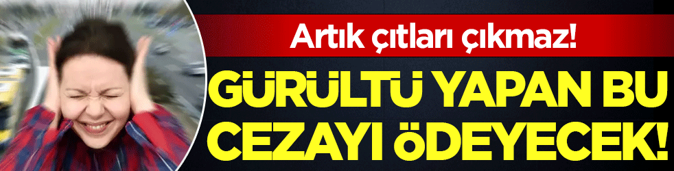 Artık çıtları çıkmaz: Gürültü yapan bu cezayı ödeyecek!