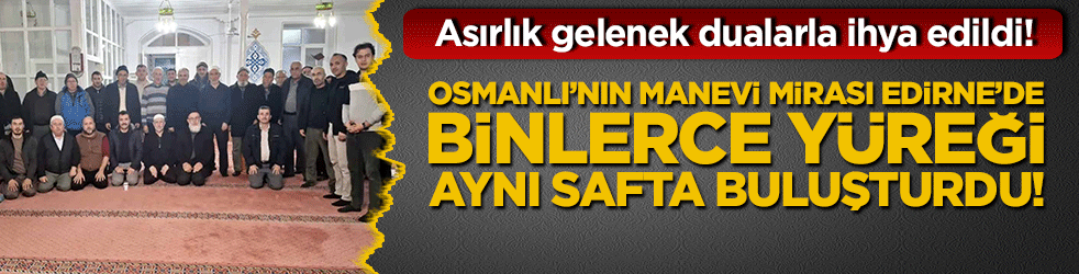 Asırlık gelenek dualarla ihya edildi! Osmanlı’nın manevi mirası Edirne’de binlerce yüreği aynı safta buluşturdu!