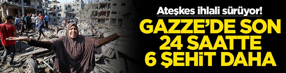 Ateşkes ihlali sürüyor! Gazze'de son 24 saatte 6 şehit daha