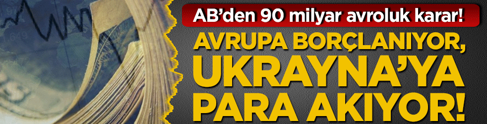 Avrupa borçlanıyor, Ukrayna’ya para akıyor! AB’den 90 milyar avroluk karar!