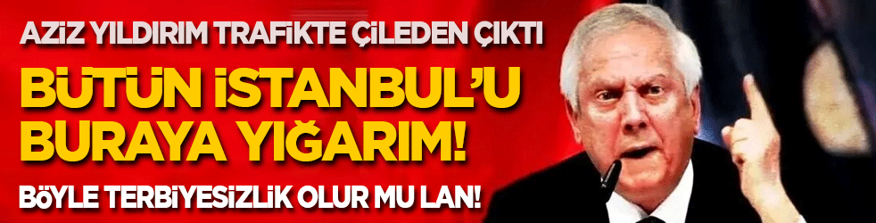 Aziz Yıldırım trafikte kavga etti: İstanbul'u buraya yığarım! Böyle terbiyesizlik olur mu lan!