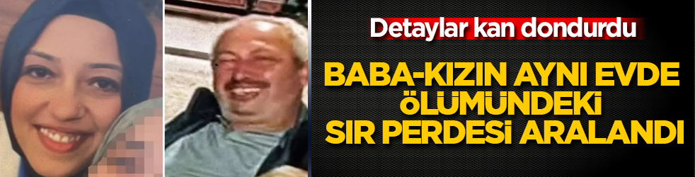 Baba-kızın aynı evde ölümündeki sır perdesi aralandı! Detaylar kan dondurdu