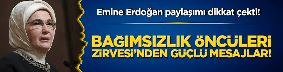 Bağımsızlık Öncüleri Zirvesi’nden güçlü mesajlar! Emine Erdoğan paylaşımı dikkat çekti!