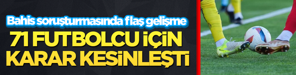 Bahis soruşturmasında flaş gelişme! 71 futbolcu için karar kesinleşti