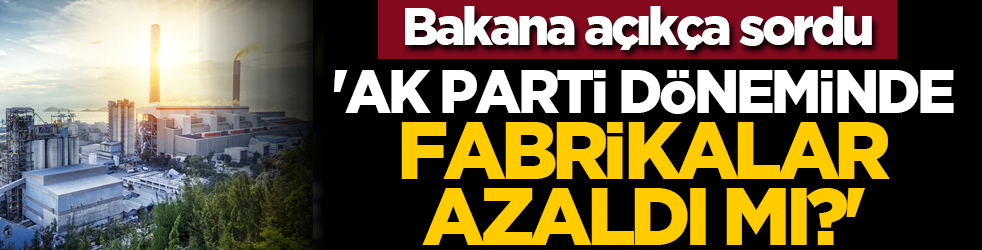 Bakan'a açıkça sordu: 'AK Parti döneminde fabrikalar azaldı mı?'