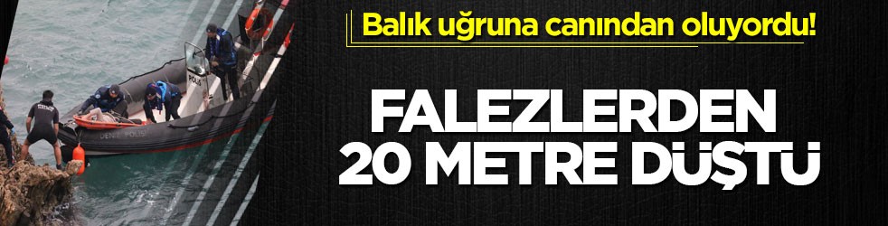 Balık uğruna canından oluyordu! Falezlerden 20 metre düştü
