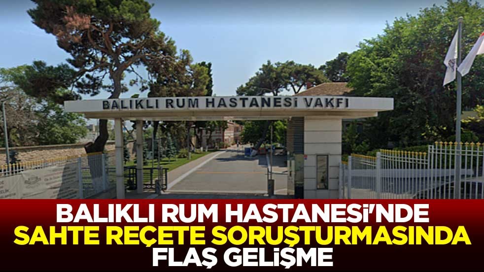 Balıklı Rum Hastanesi'nde sahte reçete soruşturmasında flaş gelişme