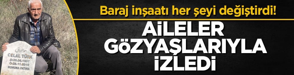 Baraj inşaatı her şeyi değiştirdi! Aileler gözyaşlarıyla izledi