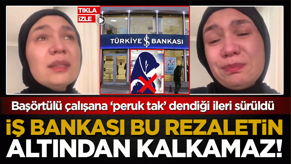 Başörtülü çalışana ‘peruk tak’ dendiği ileri sürüldü: İş Bankası bu rezaletin altından kalkamaz!