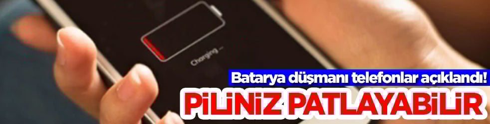 Batarla düşmanı telefonlar açıklandı! Piliniz patlayabilir