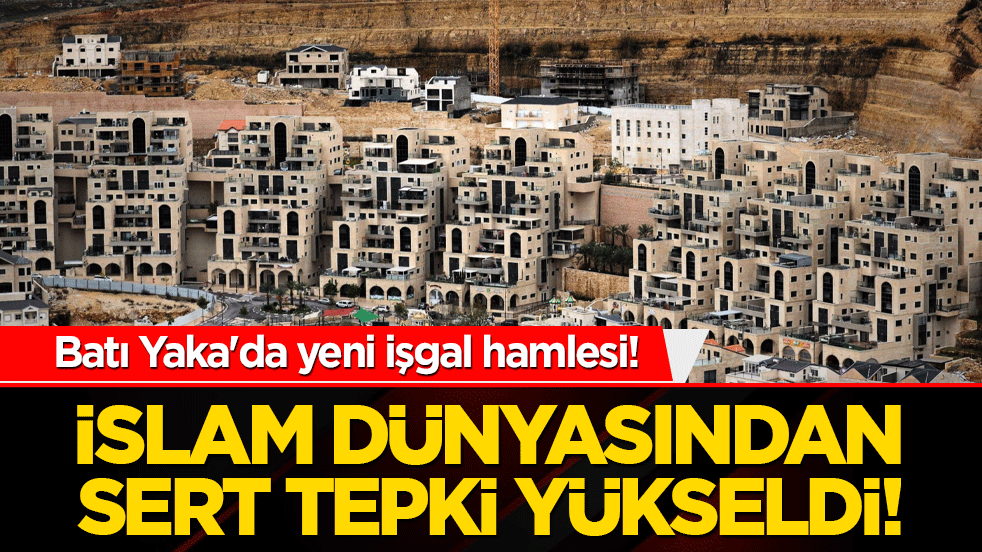 Batı Yaka'da yeni işgal hamlesi! İslam dünyasından sert tepki yükseldi!