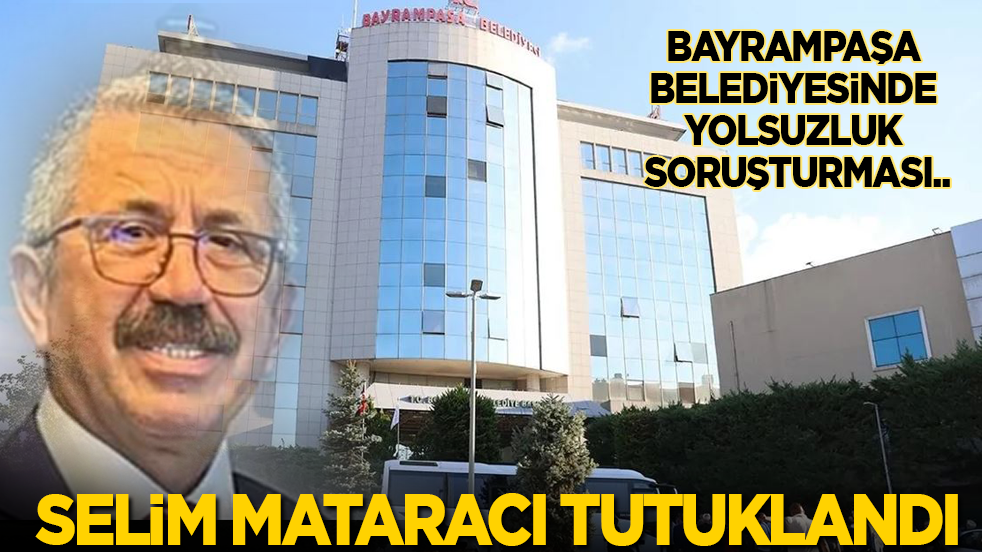 Bayrampaşa Belediyesindeki yolsuzlukta Selim Mataracı tutuklandı