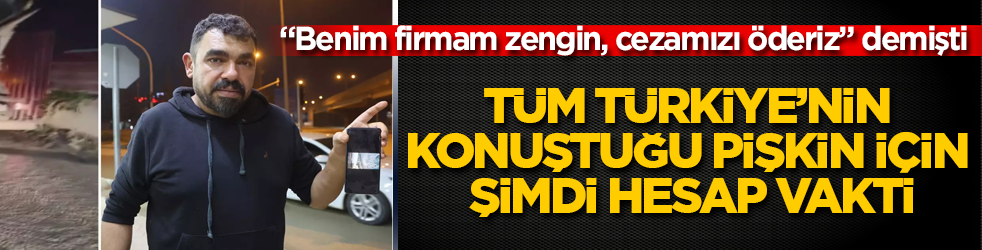 "Benim firmam zengin, cezamızı öderiz" demişti! Tüm Türkiye’nin konuştuğu pişkin için şimdi hesap vakti