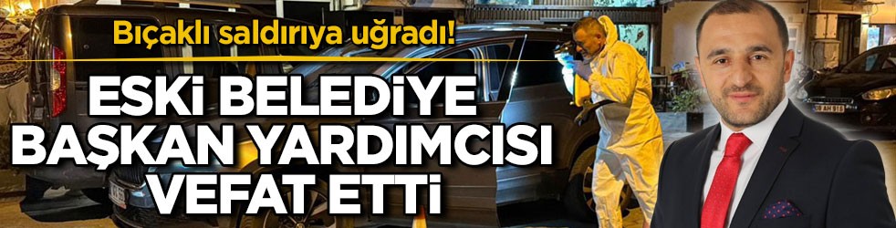 Bıçaklı saldırıya uğradı! Eski belediye başkan yardımcısı vefat etti
