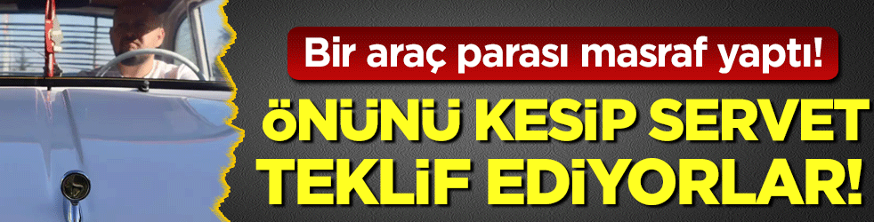 Bir araç fiyatı masraf yaptı: Önünü kesip servet teklif ediyorlar!