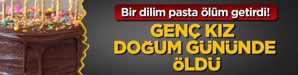 Bir dilim pasta ölüm getirdi! Genç kız doğum gününde öldü