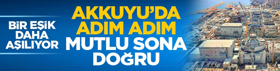 Bir eşik daha aşılıyor: Akkuyu’da adım adım mutlu sona doğru