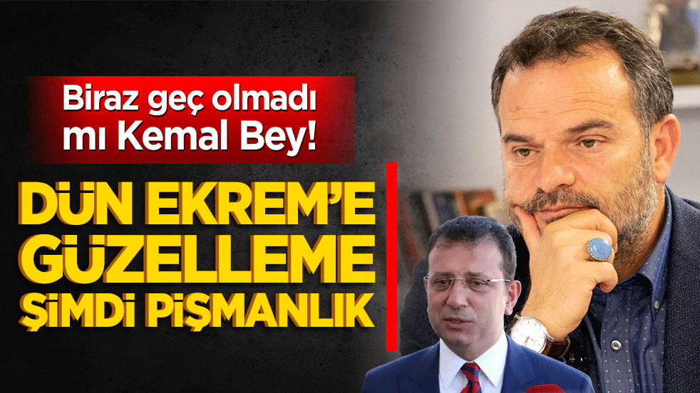 Biraz geç olmadı mı Kemal Bey! Dün Ekrem’e güzelleme şimdi pişmanlık
