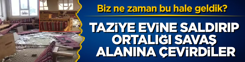 Biz ne zaman bu hale geldik? Taziye evine saldırıp, ortalığı savaş alanına çevirdiler