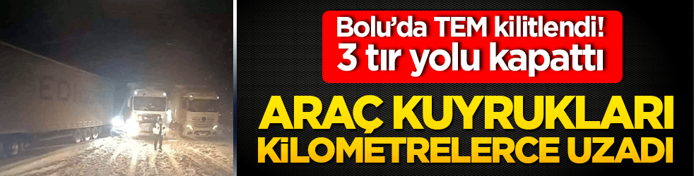 Bolu’da TEM kilitlendi! 3 tır yolu kapattı, araç kuyrukları kilometrelerce uzadı