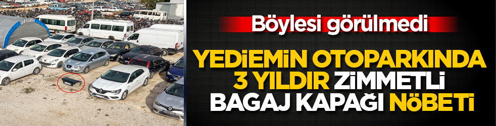 Böylesi görülmedi! Yediemin otoparkında 3 yıldır ‘zimmetli bagaj kapağı’ nöbeti