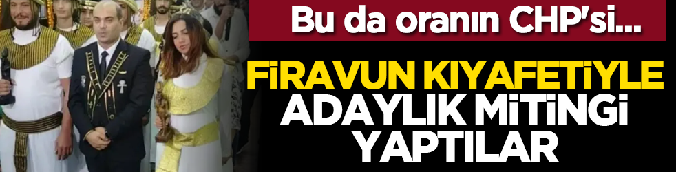 Bu da oranın CHP'si... Firavun kıyafetiyle adaylık mitingi yaptılar