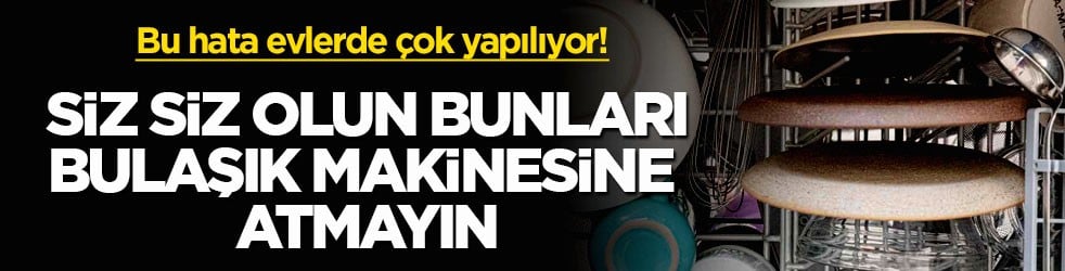 Bu hata evlerde çok yapılıyor! Siz siz olun bu ürünleri bulaşık makinesine atmayın