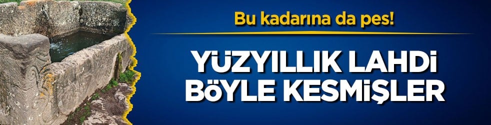 Bu kadarına da pes! Yüzyıllık lahdi böyle kesmişler