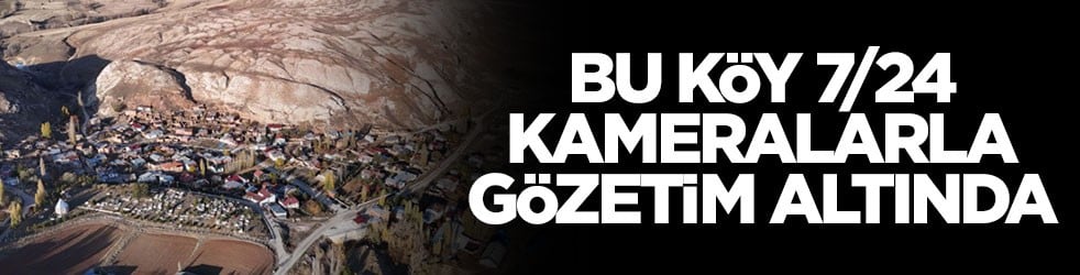 Bu köy 7/24 kameralarla gözetim altında