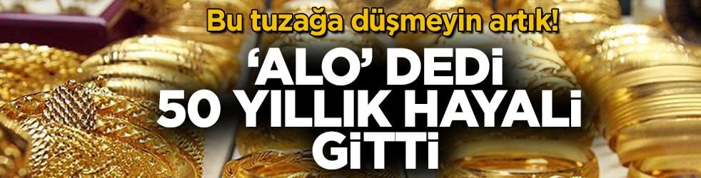 Bu tuzağa düşmeyin artık! ‘Alo’ dedi 50 yıllık hayali gitti