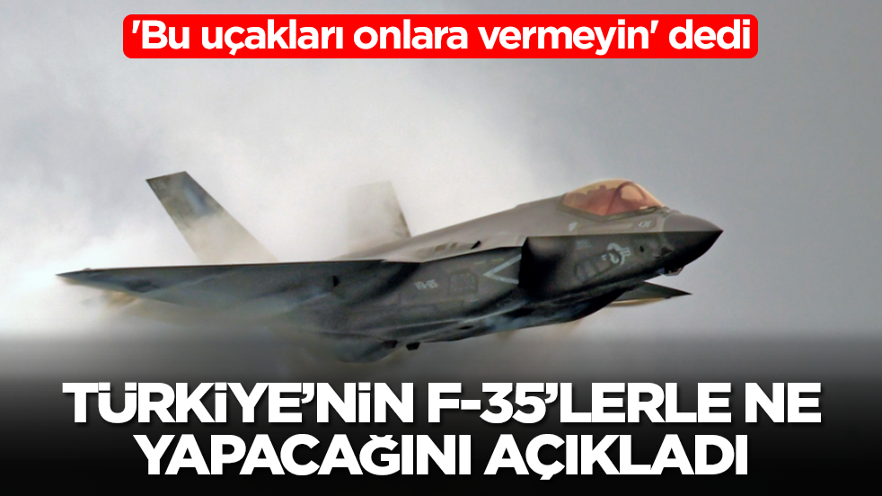 'Bu uçakları onlara vermeyin' dedi: Türkiye'nin F-35'lerle ne yapacağını açıkladı
