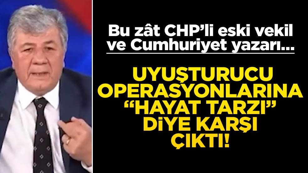 Bu zât CHP’li eski vekil ve Cumhuriyet yazarı… Uyuşturucu operasyonlarına "hayat tarzı" diye karşı çıktı!