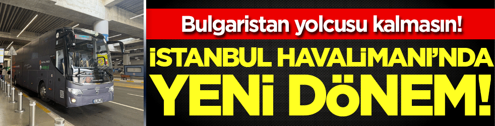 Bulgaristan yolcusu kalmasın: İstanbul Havalimanı'nda yeni dönem! 