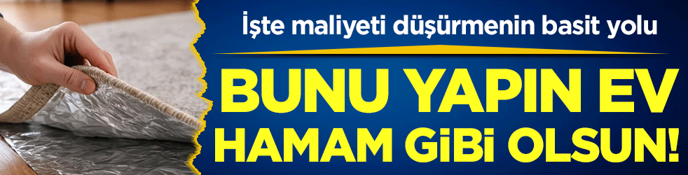 Bunu yapın ev hamam gibi olsun! İşte maliyeti düşürmenin yolu!