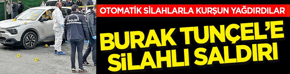 Burak Tunçel'e silahlı saldırı: Otomatik silahlarla kurşun yağdırdılar