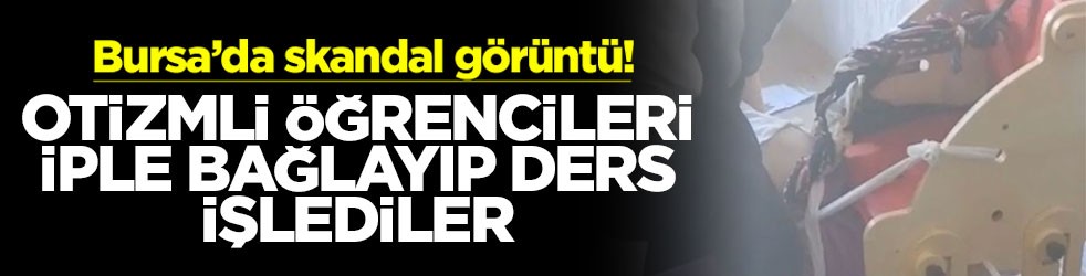 Bursa’da skandal görüntü! Otizmli öğrencileri iple bağlayıp ders işlediler