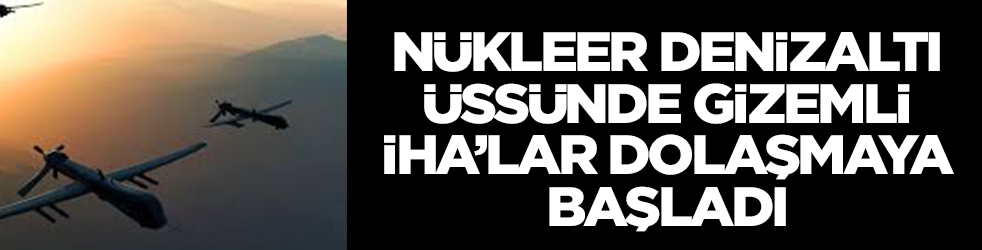 Büyük panik: Nükleer denizaltı üssünde gizemli İHA'lar dolaşmaya başladı